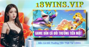 Bắn Cá Đổi Thưởng Tiền Thật Tại 18Win