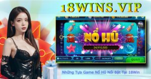 Những Tựa Game Nổ Hũ Nổi Bật Tại 18Win