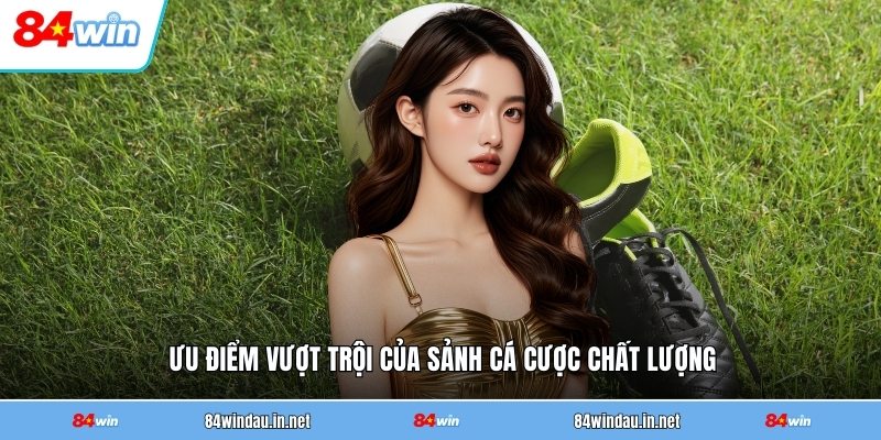 uu-diem-vuot-troi-cua-sanh-ca-cuoc-chat-luong