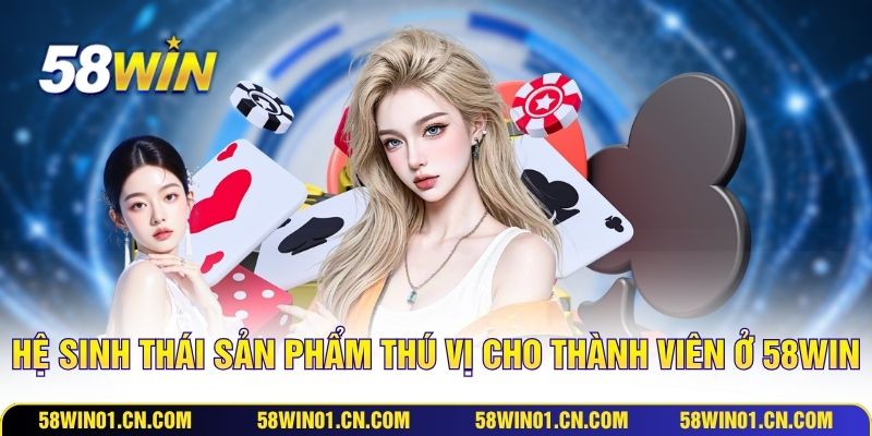 Hệ sinh thái sản phẩm thú vị cho thành viên ở 58WIN